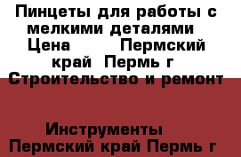 Пинцеты для работы с мелкими деталями › Цена ­ 70 - Пермский край, Пермь г. Строительство и ремонт » Инструменты   . Пермский край,Пермь г.